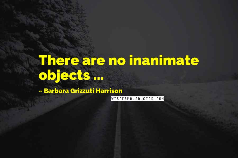 Barbara Grizzuti Harrison Quotes: There are no inanimate objects ...