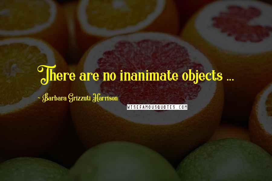 Barbara Grizzuti Harrison Quotes: There are no inanimate objects ...