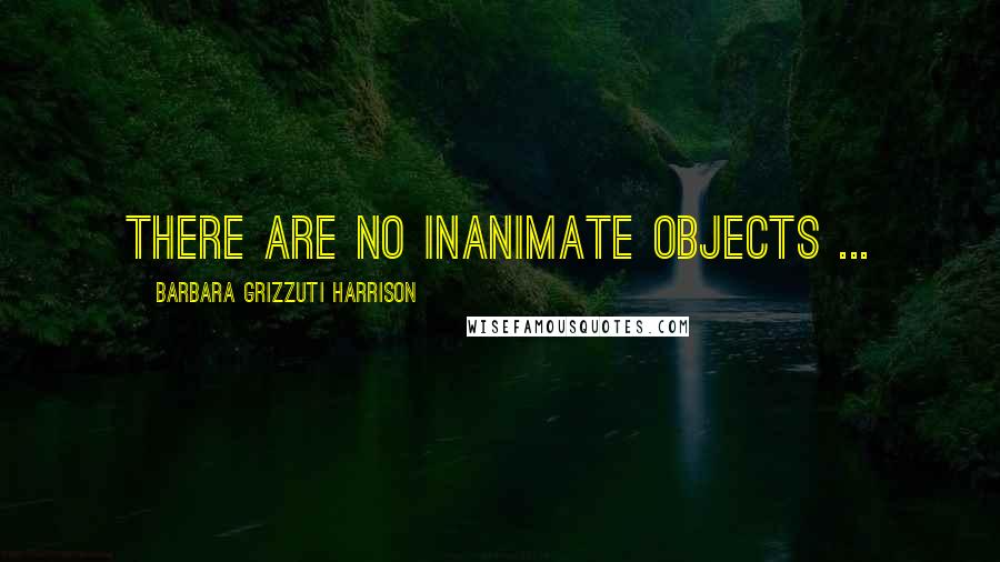 Barbara Grizzuti Harrison Quotes: There are no inanimate objects ...