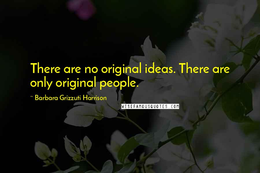 Barbara Grizzuti Harrison Quotes: There are no original ideas. There are only original people.