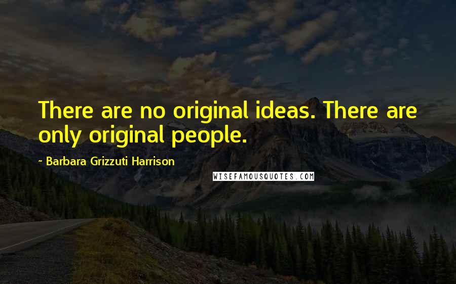 Barbara Grizzuti Harrison Quotes: There are no original ideas. There are only original people.