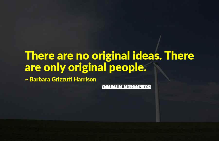 Barbara Grizzuti Harrison Quotes: There are no original ideas. There are only original people.
