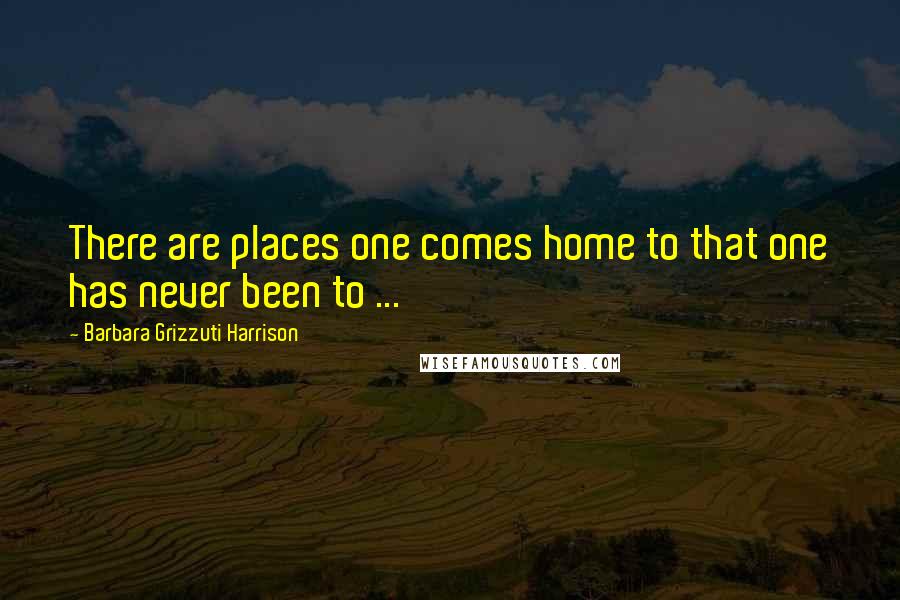 Barbara Grizzuti Harrison Quotes: There are places one comes home to that one has never been to ...