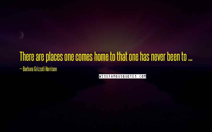 Barbara Grizzuti Harrison Quotes: There are places one comes home to that one has never been to ...