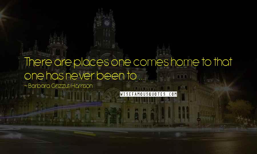 Barbara Grizzuti Harrison Quotes: There are places one comes home to that one has never been to ...