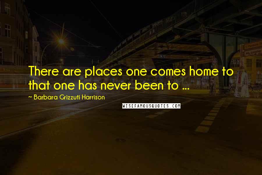 Barbara Grizzuti Harrison Quotes: There are places one comes home to that one has never been to ...