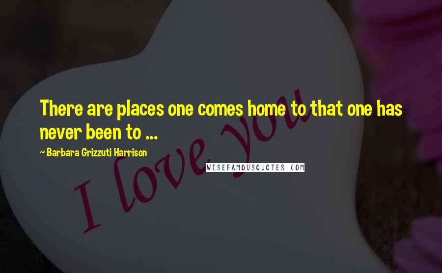 Barbara Grizzuti Harrison Quotes: There are places one comes home to that one has never been to ...