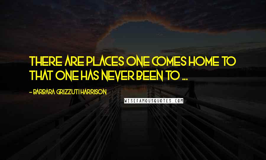 Barbara Grizzuti Harrison Quotes: There are places one comes home to that one has never been to ...