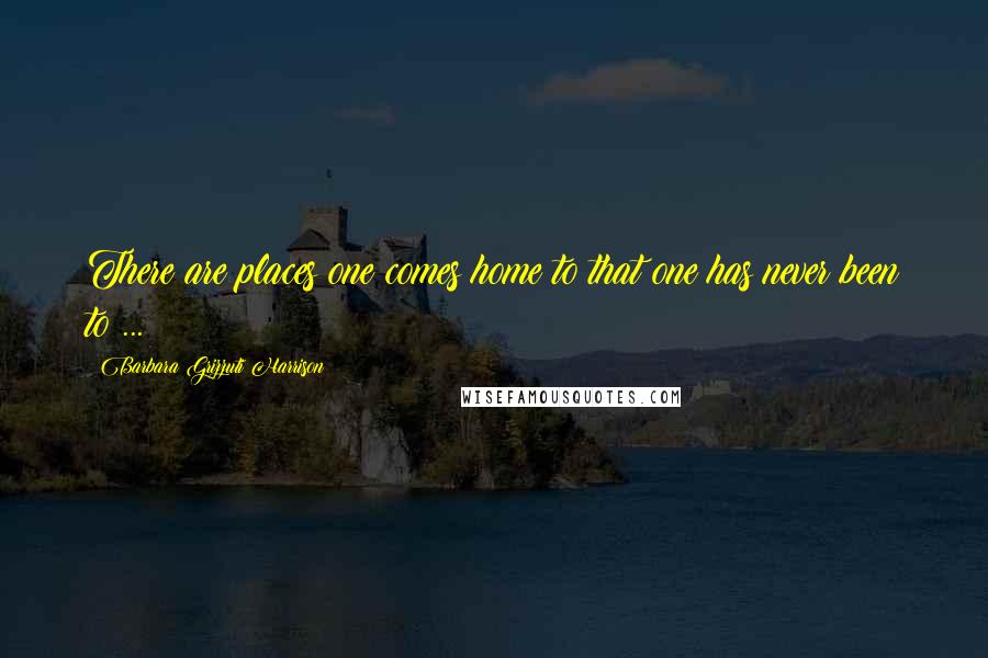 Barbara Grizzuti Harrison Quotes: There are places one comes home to that one has never been to ...