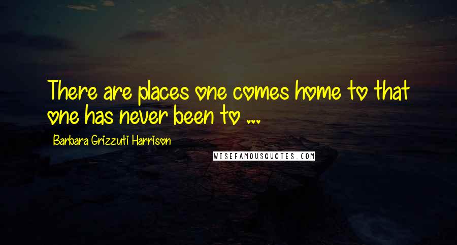 Barbara Grizzuti Harrison Quotes: There are places one comes home to that one has never been to ...