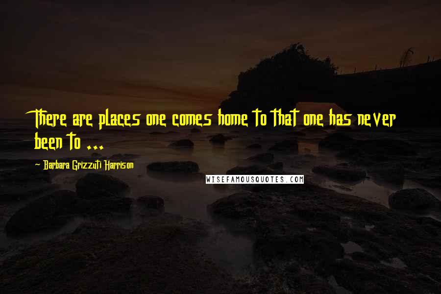 Barbara Grizzuti Harrison Quotes: There are places one comes home to that one has never been to ...