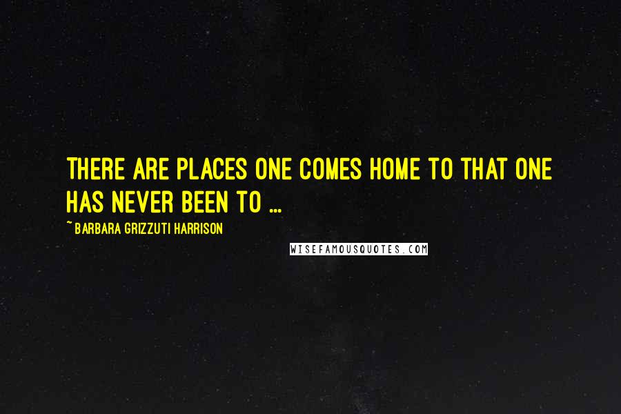 Barbara Grizzuti Harrison Quotes: There are places one comes home to that one has never been to ...