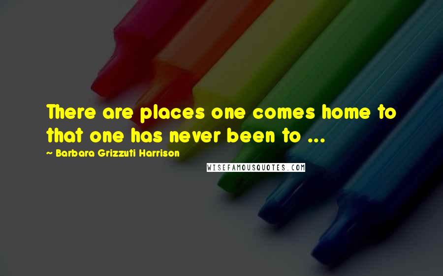 Barbara Grizzuti Harrison Quotes: There are places one comes home to that one has never been to ...