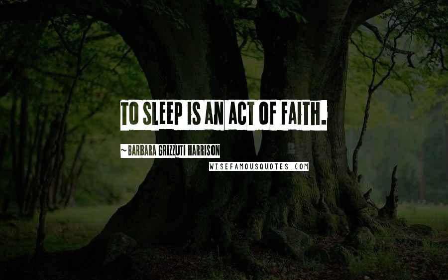 Barbara Grizzuti Harrison Quotes: To sleep is an act of faith.