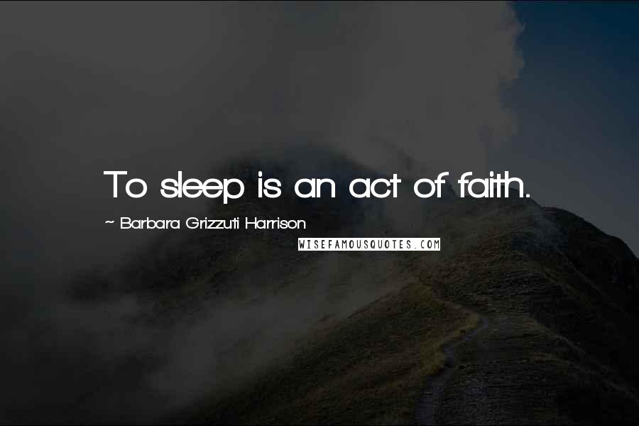 Barbara Grizzuti Harrison Quotes: To sleep is an act of faith.