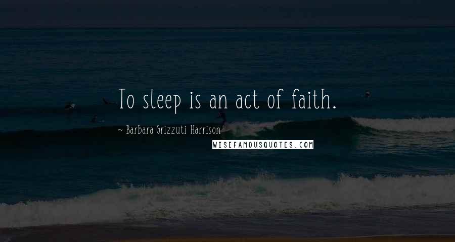 Barbara Grizzuti Harrison Quotes: To sleep is an act of faith.