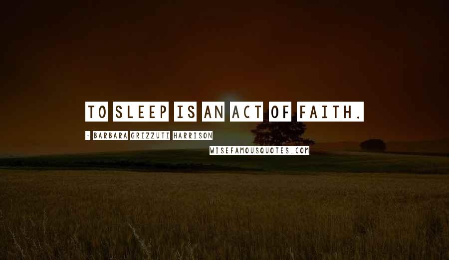 Barbara Grizzuti Harrison Quotes: To sleep is an act of faith.