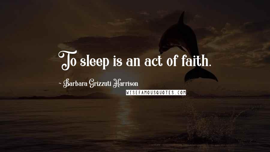 Barbara Grizzuti Harrison Quotes: To sleep is an act of faith.