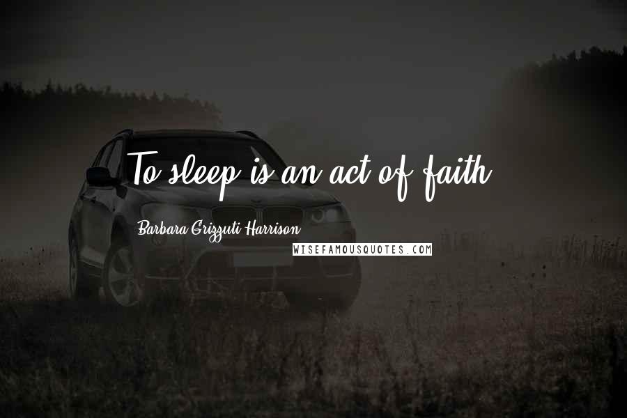 Barbara Grizzuti Harrison Quotes: To sleep is an act of faith.