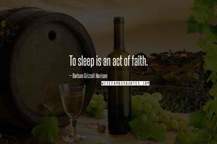 Barbara Grizzuti Harrison Quotes: To sleep is an act of faith.