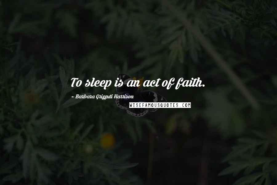 Barbara Grizzuti Harrison Quotes: To sleep is an act of faith.