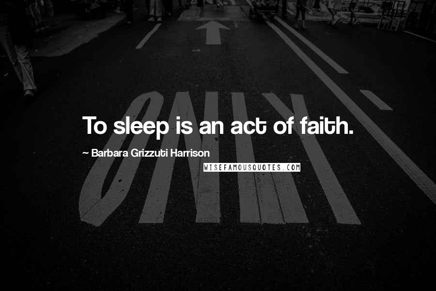 Barbara Grizzuti Harrison Quotes: To sleep is an act of faith.