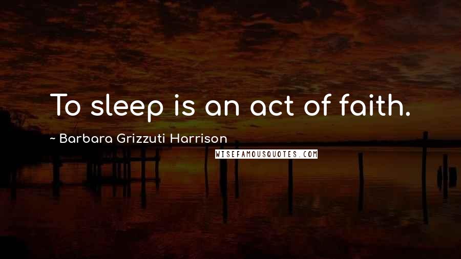 Barbara Grizzuti Harrison Quotes: To sleep is an act of faith.