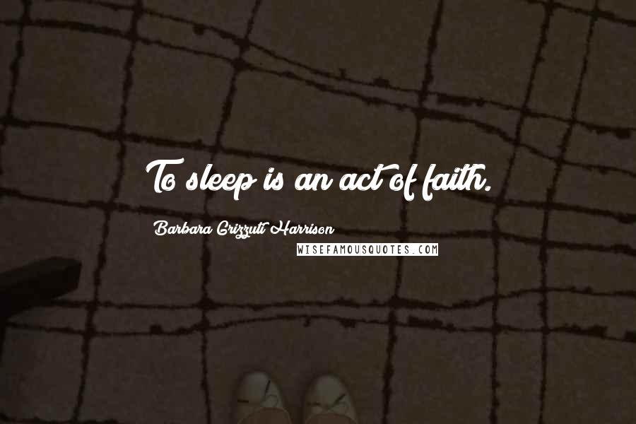 Barbara Grizzuti Harrison Quotes: To sleep is an act of faith.