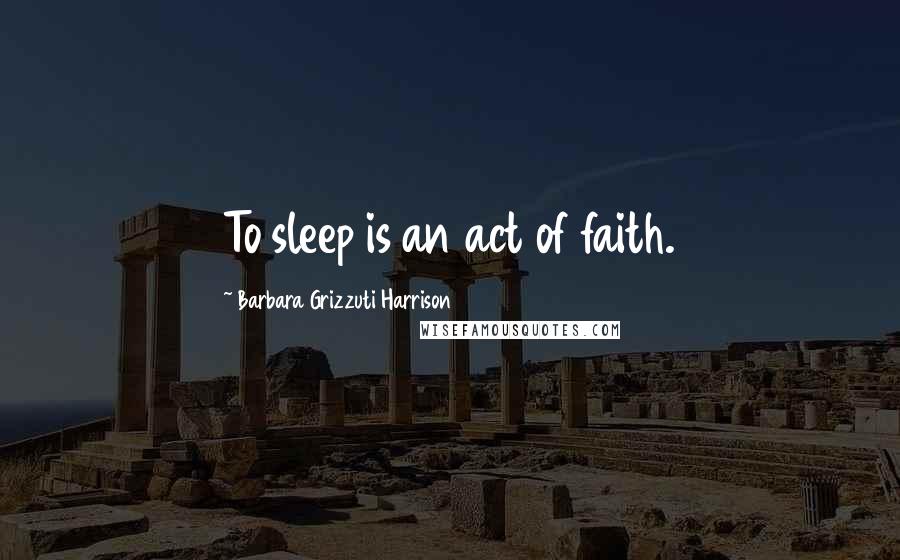 Barbara Grizzuti Harrison Quotes: To sleep is an act of faith.