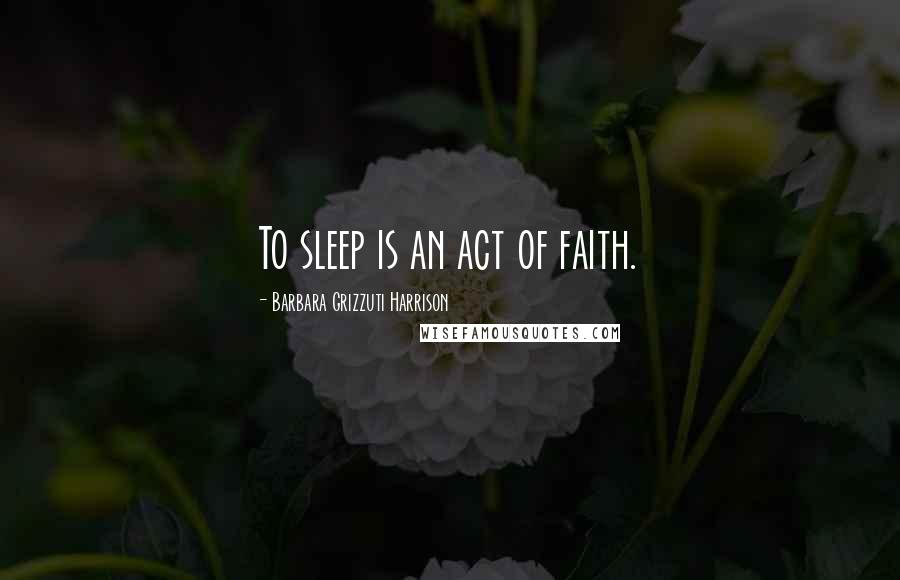 Barbara Grizzuti Harrison Quotes: To sleep is an act of faith.