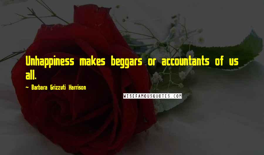 Barbara Grizzuti Harrison Quotes: Unhappiness makes beggars or accountants of us all.