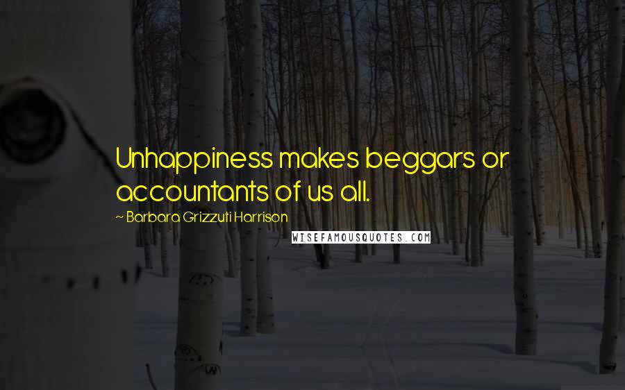 Barbara Grizzuti Harrison Quotes: Unhappiness makes beggars or accountants of us all.