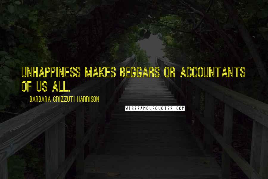 Barbara Grizzuti Harrison Quotes: Unhappiness makes beggars or accountants of us all.