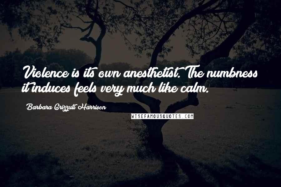 Barbara Grizzuti Harrison Quotes: Violence is its own anesthetist. The numbness it induces feels very much like calm.