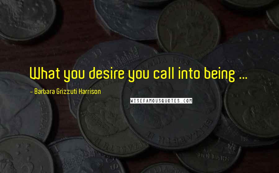 Barbara Grizzuti Harrison Quotes: What you desire you call into being ...