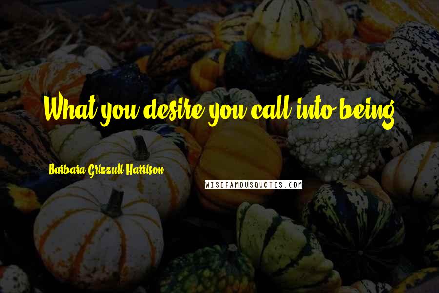 Barbara Grizzuti Harrison Quotes: What you desire you call into being ...