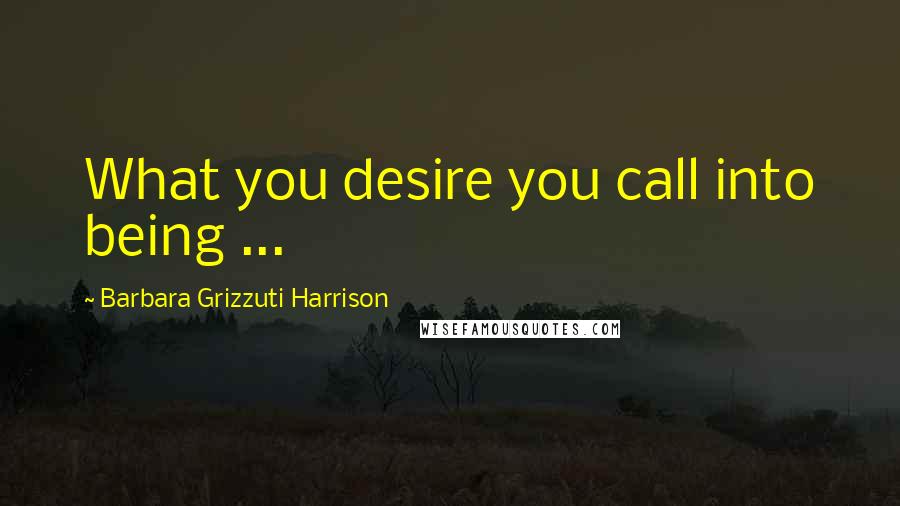 Barbara Grizzuti Harrison Quotes: What you desire you call into being ...