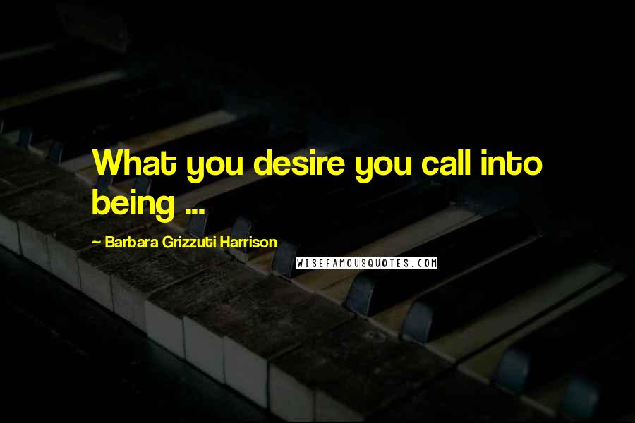 Barbara Grizzuti Harrison Quotes: What you desire you call into being ...