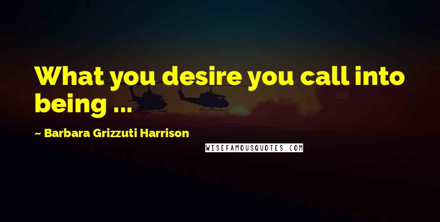 Barbara Grizzuti Harrison Quotes: What you desire you call into being ...