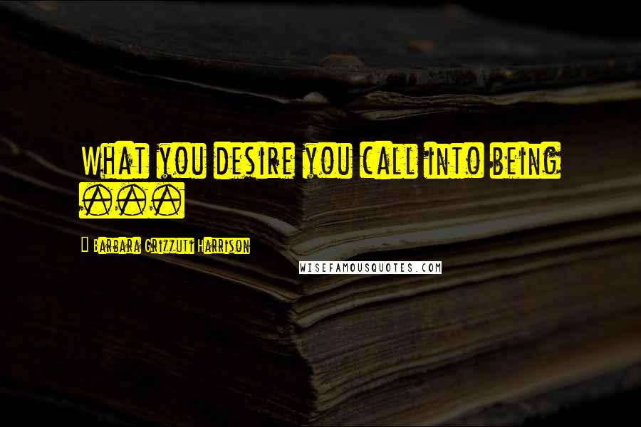 Barbara Grizzuti Harrison Quotes: What you desire you call into being ...