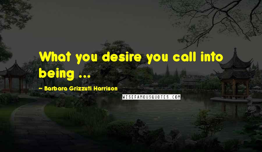Barbara Grizzuti Harrison Quotes: What you desire you call into being ...