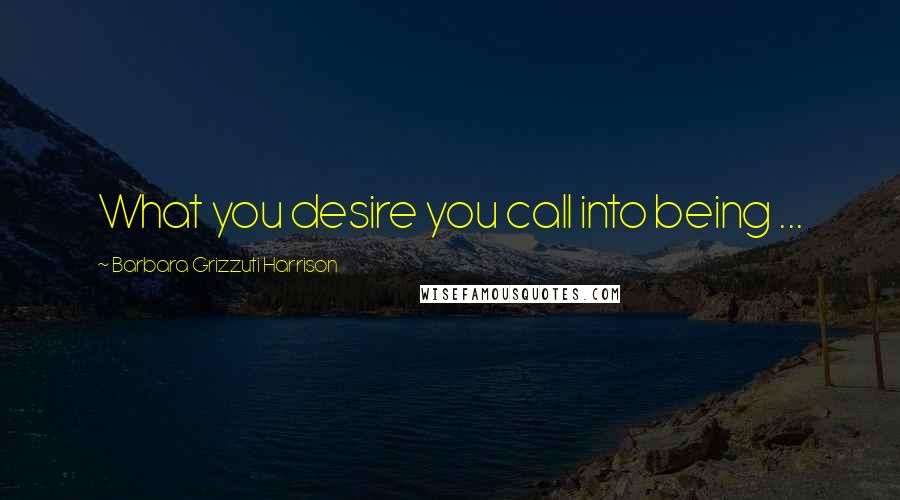 Barbara Grizzuti Harrison Quotes: What you desire you call into being ...