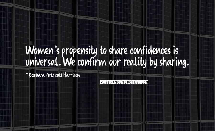 Barbara Grizzuti Harrison Quotes: Women's propensity to share confidences is universal. We confirm our reality by sharing.