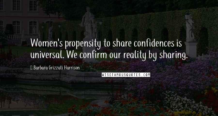 Barbara Grizzuti Harrison Quotes: Women's propensity to share confidences is universal. We confirm our reality by sharing.