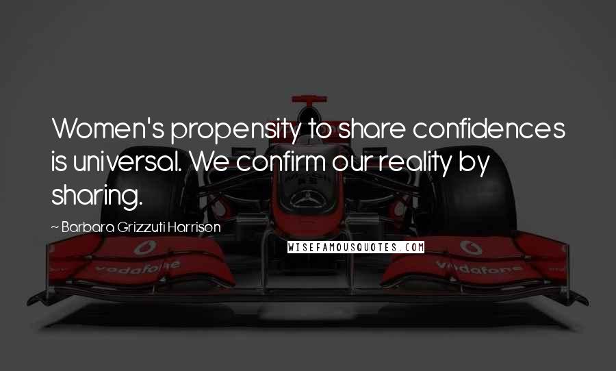 Barbara Grizzuti Harrison Quotes: Women's propensity to share confidences is universal. We confirm our reality by sharing.