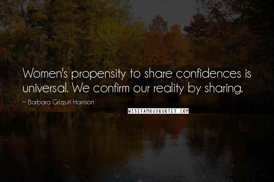 Barbara Grizzuti Harrison Quotes: Women's propensity to share confidences is universal. We confirm our reality by sharing.