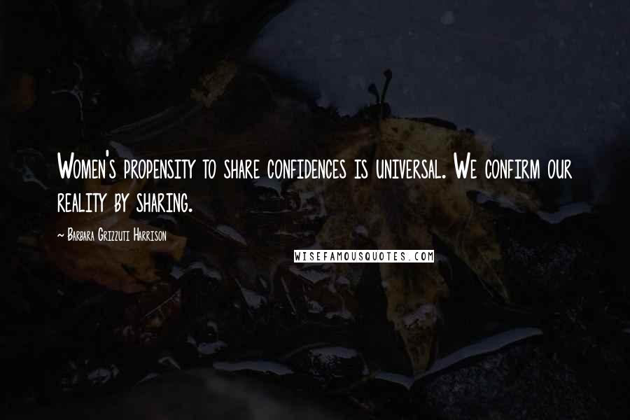 Barbara Grizzuti Harrison Quotes: Women's propensity to share confidences is universal. We confirm our reality by sharing.