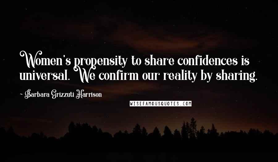 Barbara Grizzuti Harrison Quotes: Women's propensity to share confidences is universal. We confirm our reality by sharing.