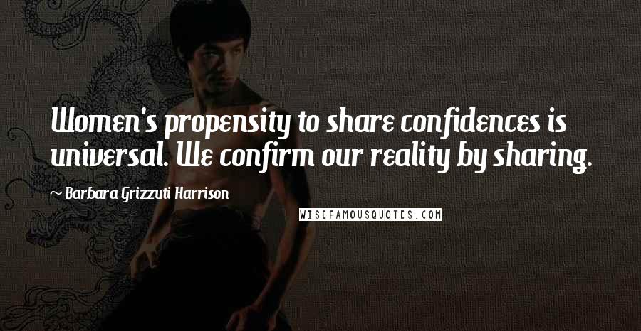 Barbara Grizzuti Harrison Quotes: Women's propensity to share confidences is universal. We confirm our reality by sharing.