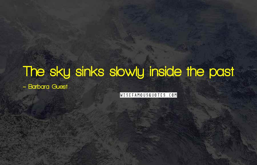 Barbara Guest Quotes: The sky sinks slowly inside the past.